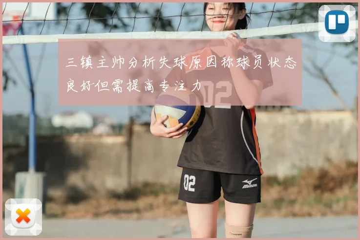 三镇主帅分析失球原因称球员状态良好但需提高专注力