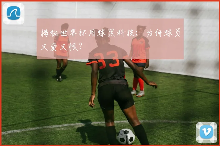 揭秘世界杯用球黑科技:为何球员又爱又恨?
