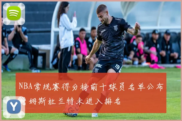 NBA常规赛得分榜前十球员名单公布詹姆斯杜兰特未进入排名