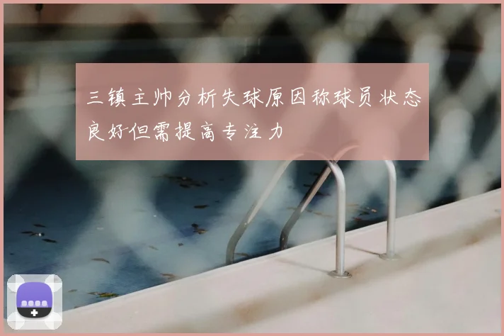 三镇主帅分析失球原因称球员状态良好但需提高专注力