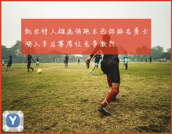 凯尔特人雄鹿领跑东西部排名勇士湖人季后赛席位竞争激烈