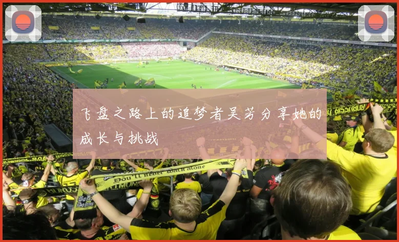 飞盘之路上的追梦者吴芳分享她的成长与挑战
