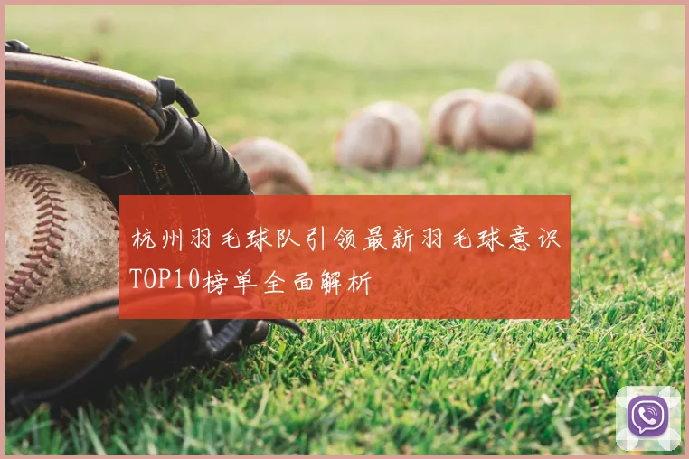 杭州羽毛球队引领最新羽毛球意识TOP10榜单全面解析