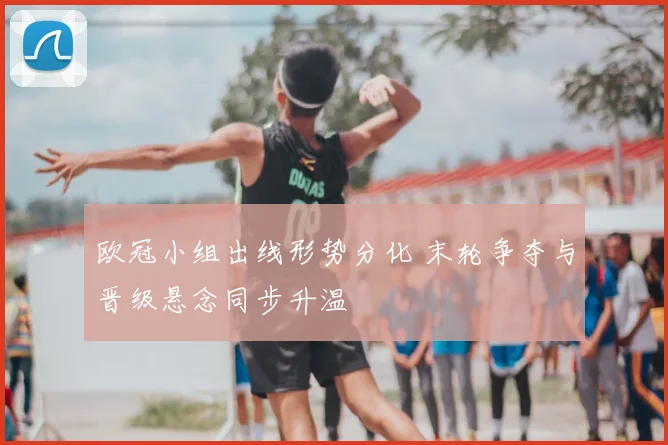 欧冠小组出线形势分化 末轮争夺与晋级悬念同步升温