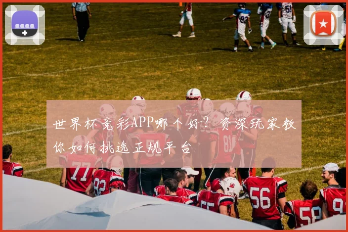 世界杯竞彩APP哪个好？资深玩家教你如何挑选正规平台