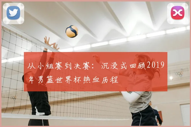 从小组赛到决赛：沉浸式回顾2019年男篮世界杯热血历程