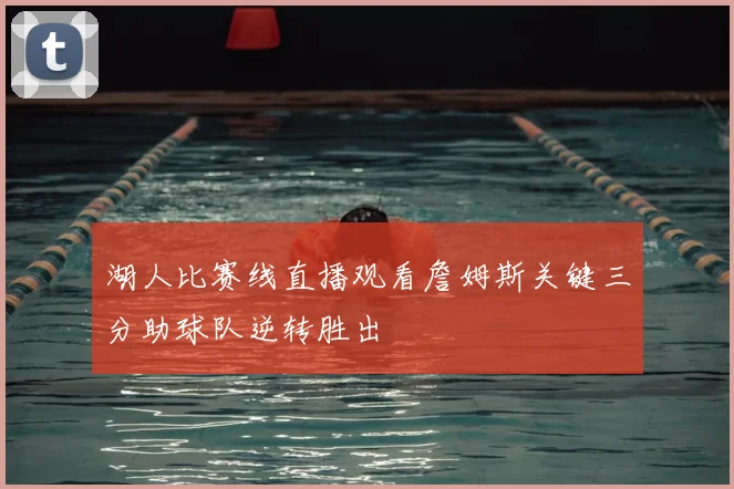 湖人比赛线直播观看詹姆斯关键三分助球队逆转胜出