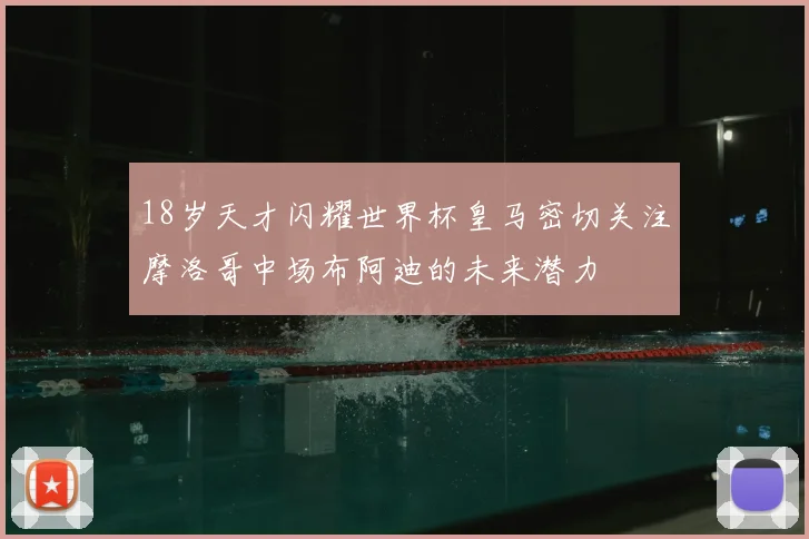 18岁天才闪耀世界杯皇马密切关注摩洛哥中场布阿迪的未来潜力