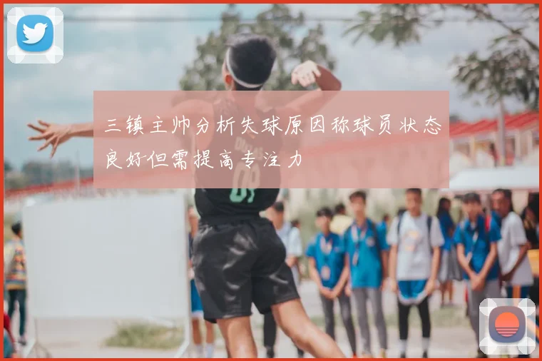 三镇主帅分析失球原因称球员状态良好但需提高专注力