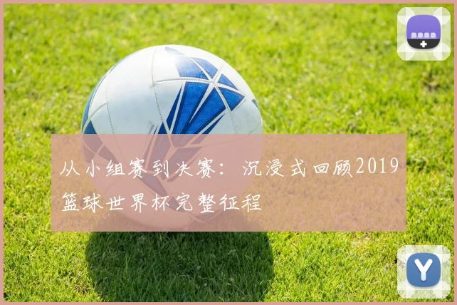从小组赛到决赛：沉浸式回顾2019篮球世界杯完整征程
