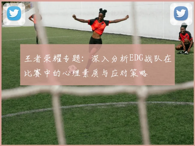 王者荣耀专题：深入分析EDG战队在比赛中的心理素质与应对策略