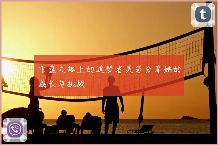 飞盘之路上的追梦者吴芳分享她的成长与挑战
