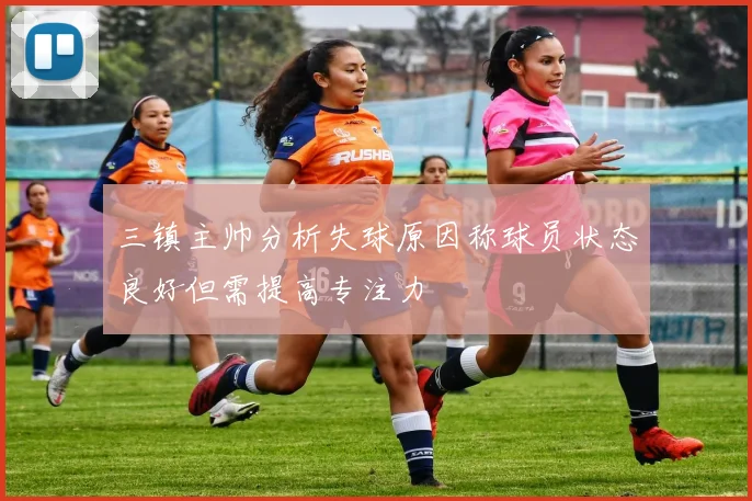 三镇主帅分析失球原因称球员状态良好但需提高专注力