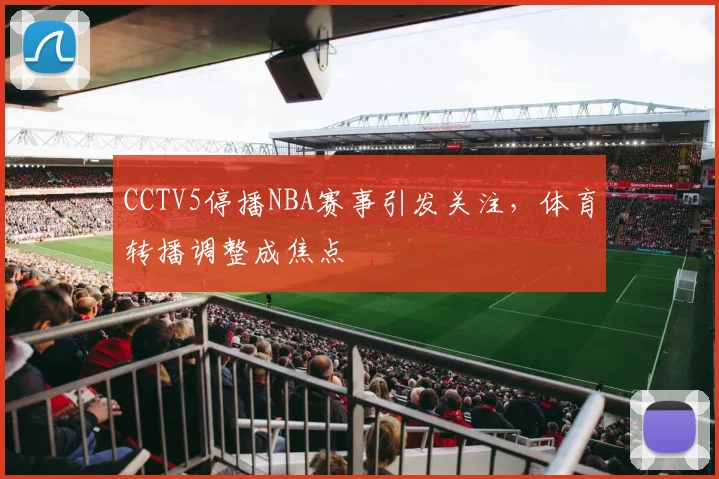 CCTV5停播NBA赛事引发关注，体育转播调整成焦点