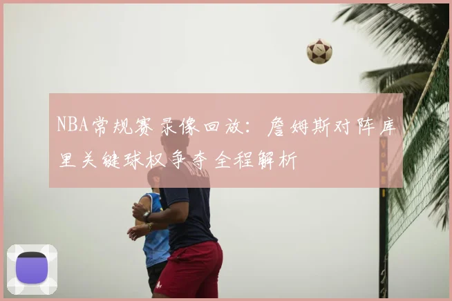 NBA常规赛录像回放：詹姆斯对阵库里关键球权争夺全程解析