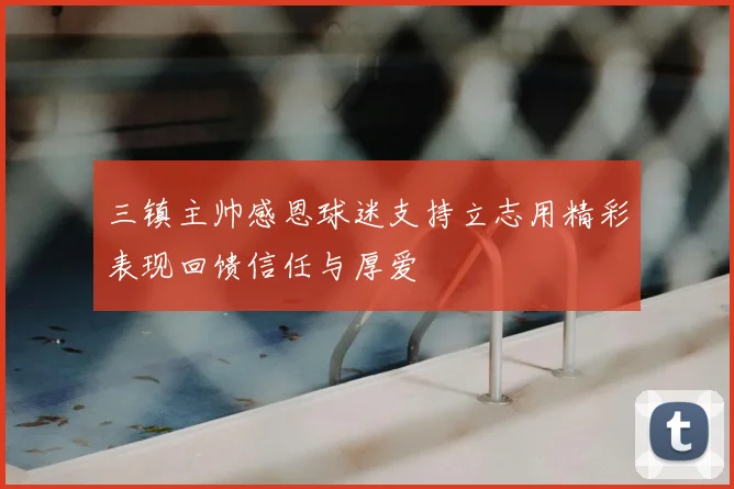 三镇主帅感恩球迷支持立志用精彩表现回馈信任与厚爱