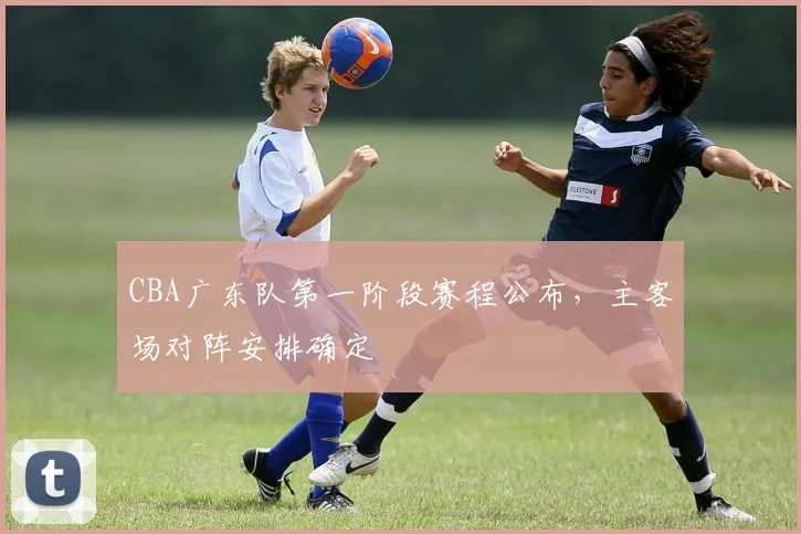 CBA广东队第一阶段赛程公布，主客场对阵安排确定