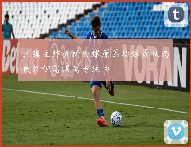 三镇主帅分析失球原因称球员状态良好但需提高专注力