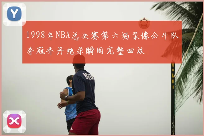 1998年NBA总决赛第六场录像公牛队夺冠乔丹绝杀瞬间完整回放