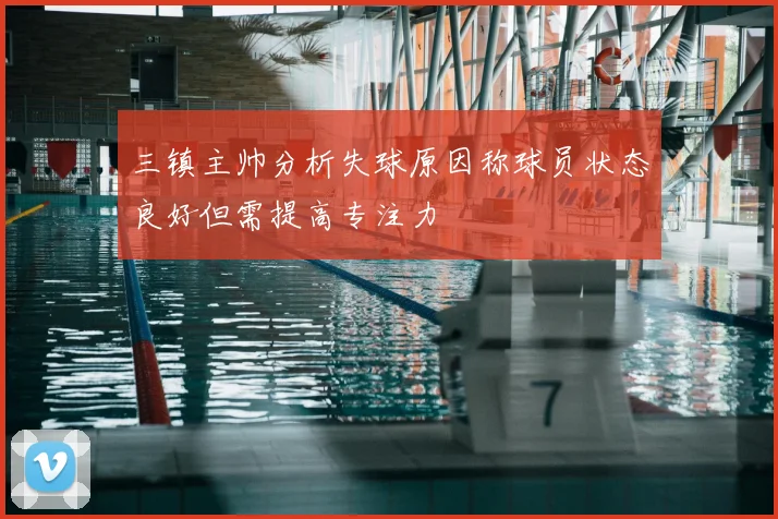 三镇主帅分析失球原因称球员状态良好但需提高专注力
