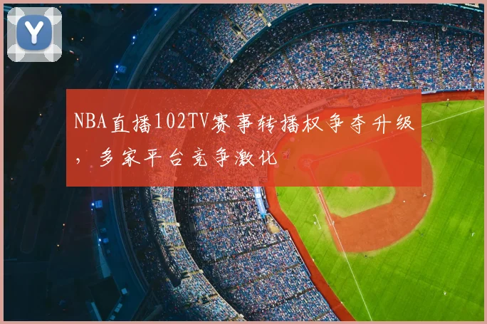 NBA直播102TV赛事转播权争夺升级，多家平台竞争激化