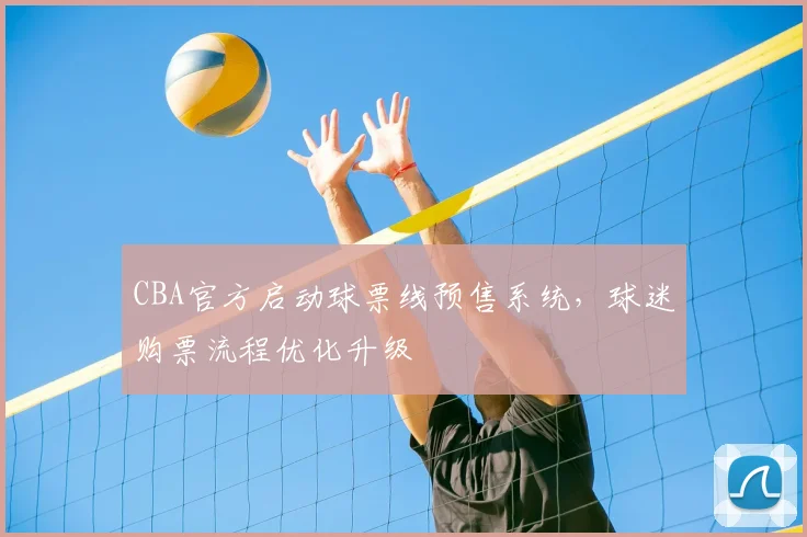 CBA官方启动球票线预售系统,球迷购票流程优化升级