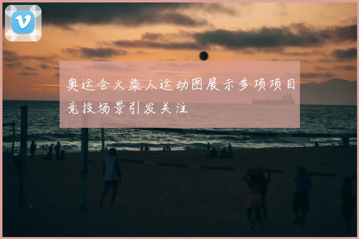 奥运会火柴人运动图展示多项项目竞技场景引发关注
