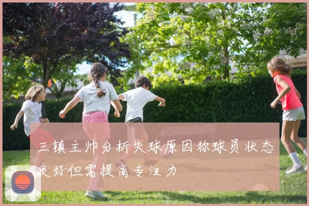 三镇主帅分析失球原因称球员状态良好但需提高专注力
