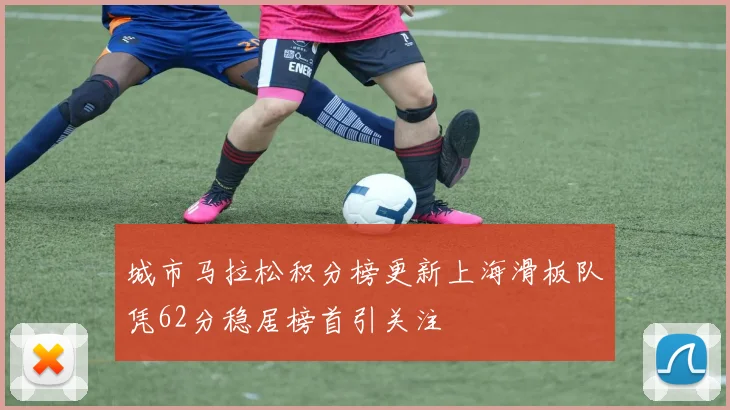 城市马拉松积分榜更新上海滑板队凭62分稳居榜首引关注
