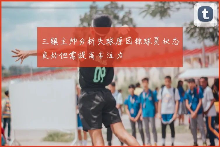 三镇主帅分析失球原因称球员状态良好但需提高专注力