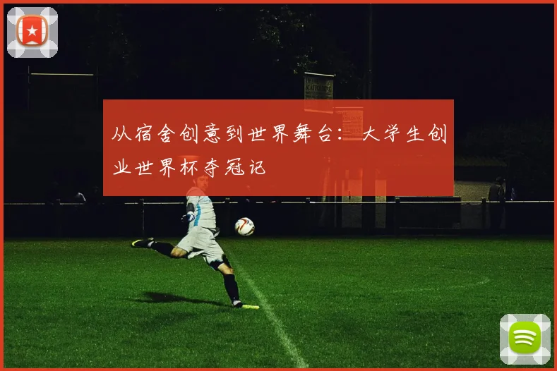 从宿舍创意到世界舞台：大学生创业世界杯夺冠记