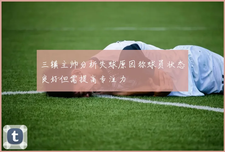 三镇主帅分析失球原因称球员状态良好但需提高专注力