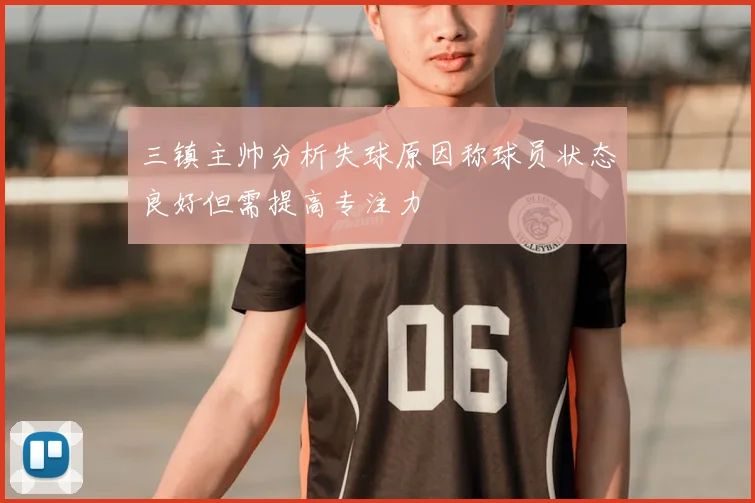 三镇主帅分析失球原因称球员状态良好但需提高专注力