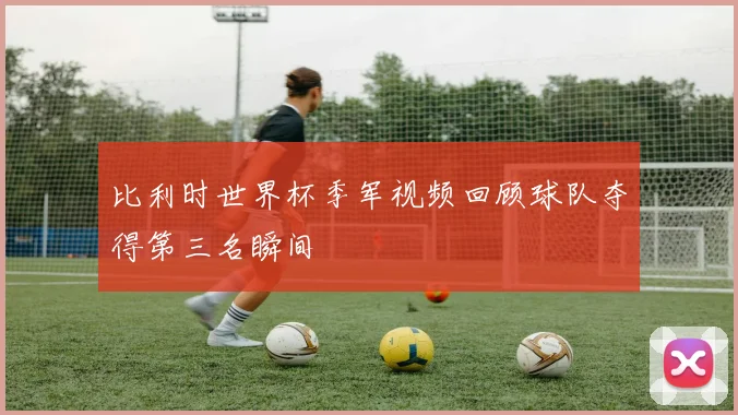 比利时世界杯季军视频回顾球队夺得第三名瞬间