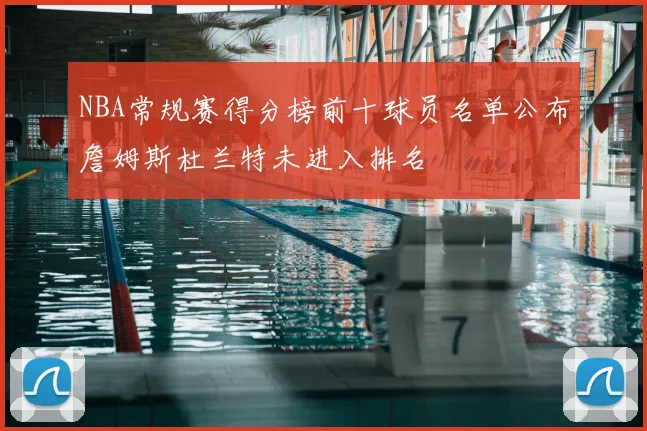 NBA常规赛得分榜前十球员名单公布詹姆斯杜兰特未进入排名