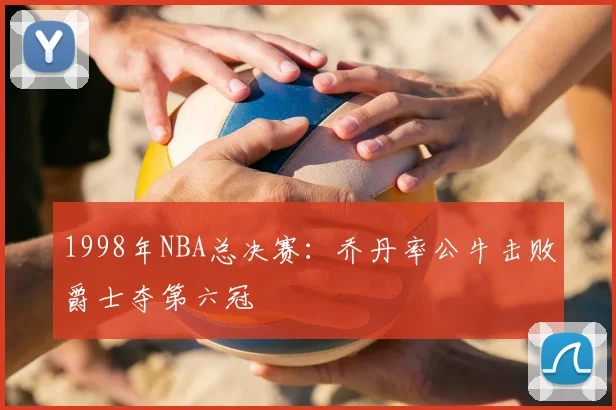 1998年NBA总决赛：乔丹率公牛击败爵士夺第六冠