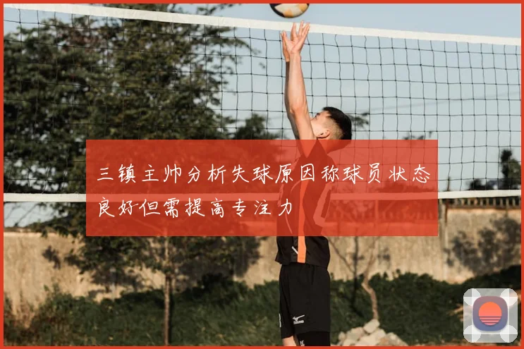 三镇主帅分析失球原因称球员状态良好但需提高专注力