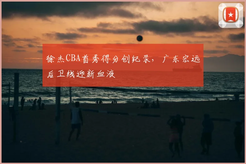 徐杰CBA首秀得分创纪录，广东宏远后卫线迎新血液