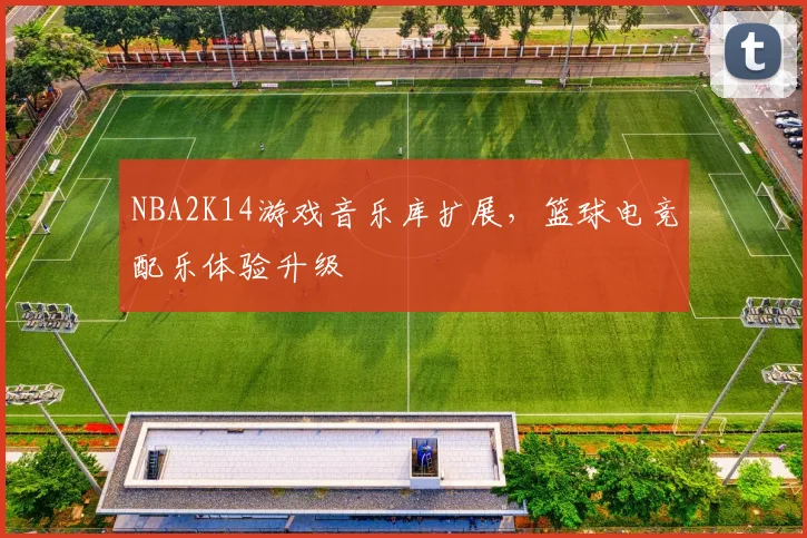 NBA2K14游戏音乐库扩展，篮球电竞配乐体验升级