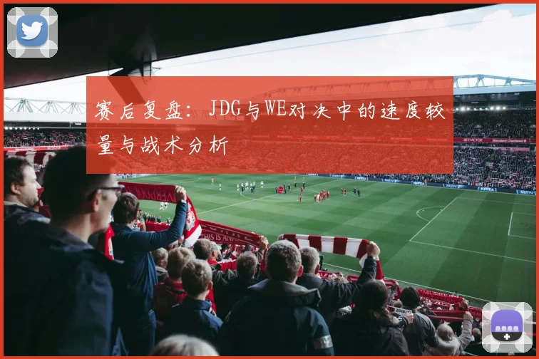 赛后复盘：JDG与WE对决中的速度较量与战术分析