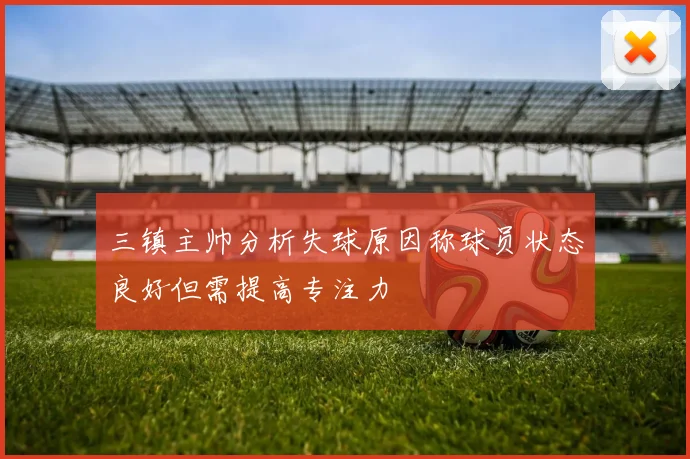 三镇主帅分析失球原因称球员状态良好但需提高专注力