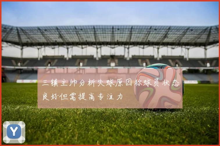 三镇主帅分析失球原因称球员状态良好但需提高专注力