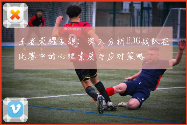 王者荣耀专题：深入分析EDG战队在比赛中的心理素质与应对策略