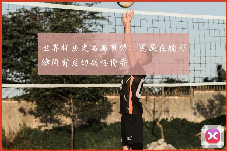世界杯历史名局剪辑：隐藏在精彩瞬间背后的战略博弈