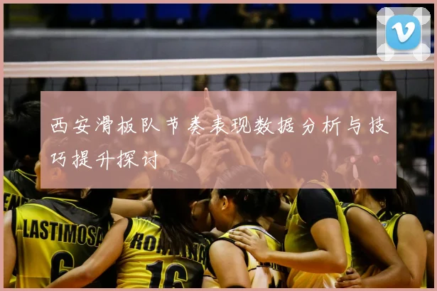西安滑板队节奏表现数据分析与技巧提升探讨