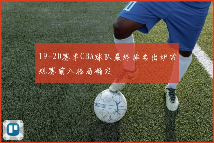 19-20赛季CBA球队最终排名出炉常规赛前八格局确定