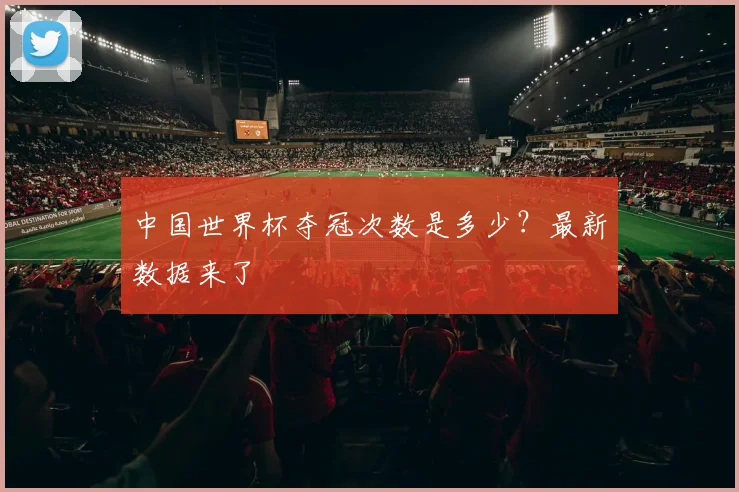 中国世界杯夺冠次数是多少？最新数据来了