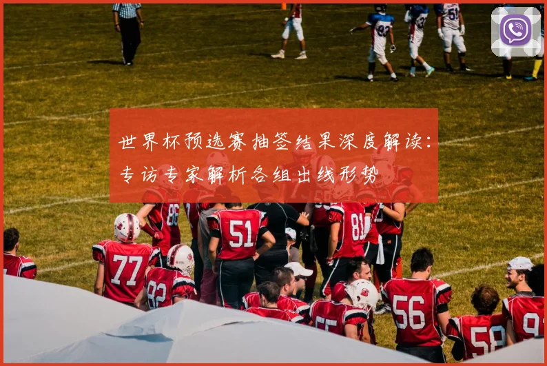 世界杯预选赛抽签结果深度解读：专访专家解析各组出线形势