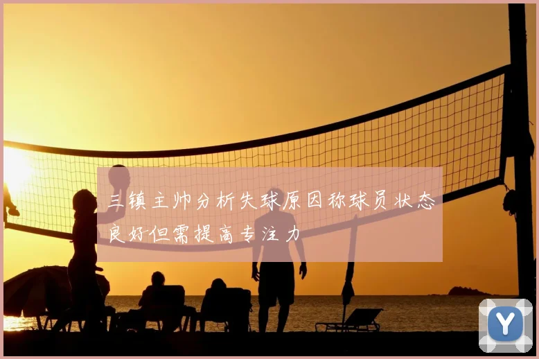 三镇主帅分析失球原因称球员状态良好但需提高专注力