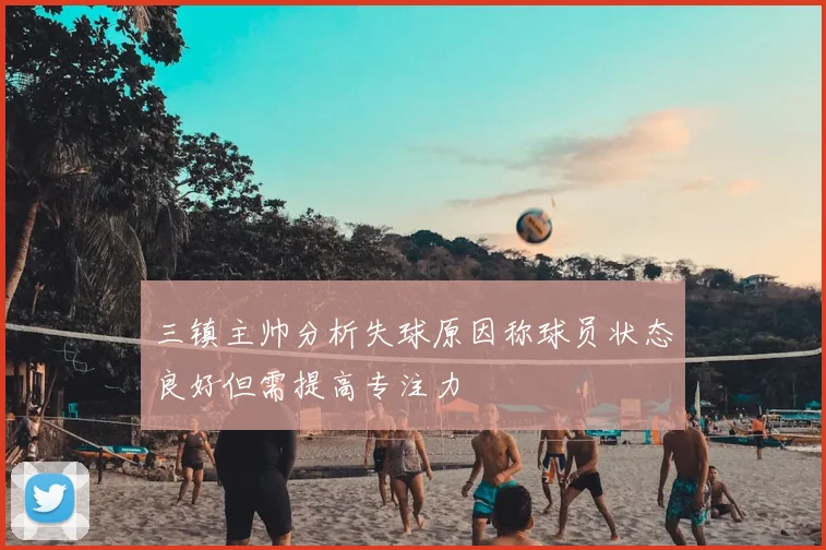 三镇主帅分析失球原因称球员状态良好但需提高专注力